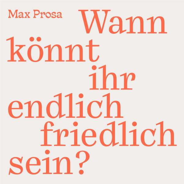 MAX PROSA – Wann könnt ihr endlich friedlich sein?